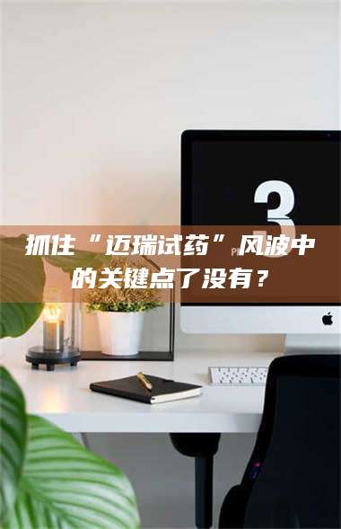 吉林抓住“迈瑞试药”风波中的关键点了没有？ 第1张