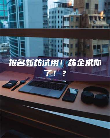 吉林报名新药试用！药企求你了！？ 第1张