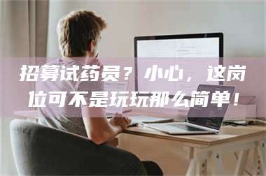 吉林招募试药员？小心，这岗位可不是玩玩那么简单！ 第1张