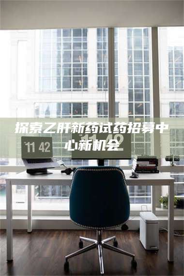 吉林探索乙肝新药试药招募中心新机会 第1张