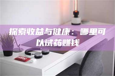 吉林探索收益与健康：哪里可以试药赚钱 第1张