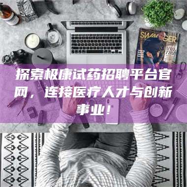 吉林探索极康试药招聘平台官网，连接医疗人才与创新事业！ 第1张