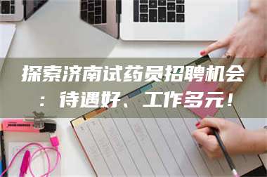 吉林探索济南试药员招聘机会：待遇好、工作多元！ 第1张