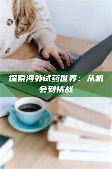 吉林探索海外试药世界：从机会到挑战 第1张