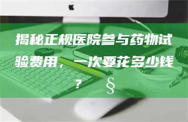 吉林揭秘正规医院参与药物试验费用，一次要花多少钱？🧒 第1张