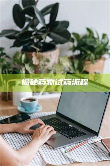 吉林揭秘药物试药流程 第1张