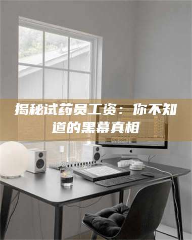 吉林揭秘试药员工资：你不知道的黑幕真相 第1张