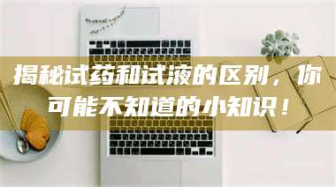 吉林揭秘试药和试液的区别，你可能不知道的小知识！ 第1张