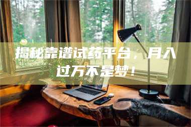 吉林揭秘靠谱试药平台，月入过万不是梦！ 第1张