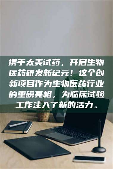 吉林携手太美试药，开启生物医药研发新纪元！这个创新项目作为生物医药行业的重磅亮相，为临床试验工作注入了新的活力。 第1张