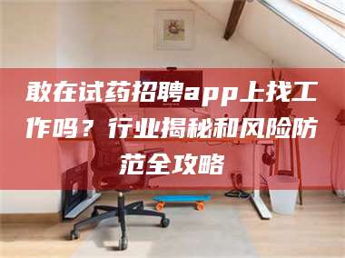 吉林敢在试药招聘app上找工作吗？行业揭秘和风险防范全攻略 第1张