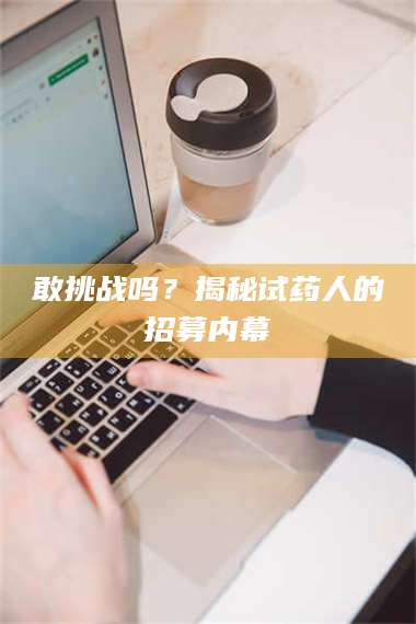 吉林敢挑战吗？揭秘试药人的招募内幕 第1张