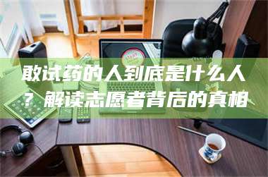 吉林敢试药的人到底是什么人？解读志愿者背后的真相 第1张