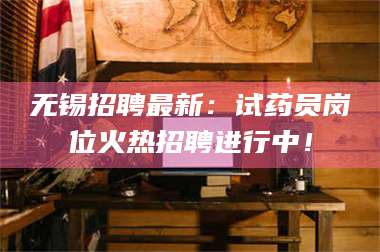 吉林无锡招聘最新:试药员岗位火热招聘进行中! 第1张 吉林无锡招聘最新:试药员岗位火热招聘进行中! 第1张