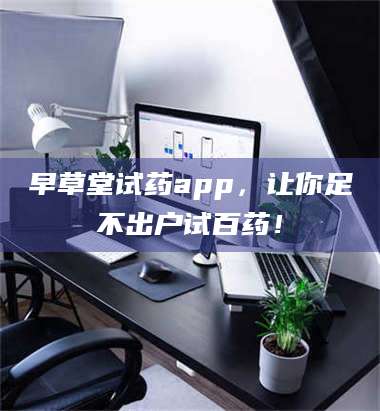 吉林早草堂试药app，让你足不出户试百药！ 第1张