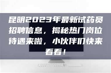 吉林昆明2023年最新试药员招聘信息，揭秘热门岗位待遇来啦，小伙伴们快来看看！ 第1张