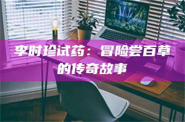 吉林李时珍试药：冒险尝百草的传奇故事 第1张