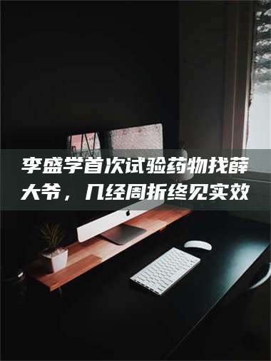 吉林李盛学首次试验药物找薛大爷，几经周折终见实效 第1张