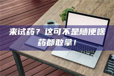 吉林来试药?这可不是随便啥药都敢拿! 第1张 吉林来试药?这可不是随便啥药都敢拿! 第1张