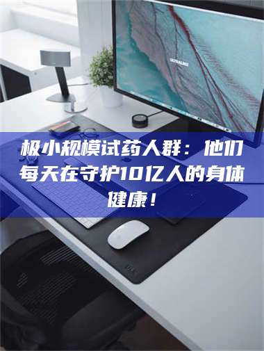 吉林极小规模试药人群：他们每天在守护10亿人的身体健康！ 第1张